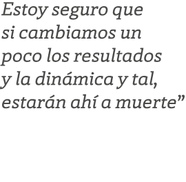 Estoy seguro que si cambiamos un poco los resultados y la din mica y tal, estar n ah a muerte”
