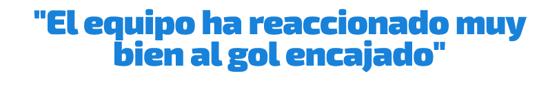 \“El equipo ha reaccionado muy bien al gol encajado\"
