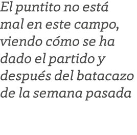 El puntito no est mal en este campo, viendo c mo se ha dado el partido y despu s del batacazo de la semana pasada