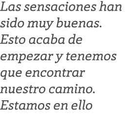 Las sensaciones han sido muy buenas. Esto acaba de empezar y tenemos que encontrar nuestro camino. Estamos en ello