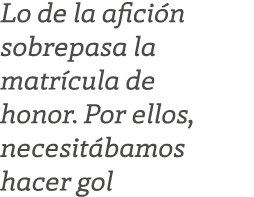 Lo de la afici n sobrepasa la matr cula de honor. Por ellos, necesit bamos hacer gol