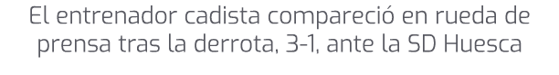 El entrenador cadista compareci en rueda de prensa tras la derrota, 3 1, ante la SD Huesca