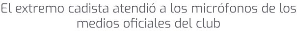 El extremo cadista atendi a los micr fonos de los medios oficiales del club