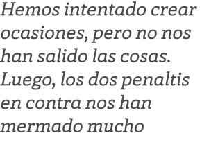 Hemos intentado crear ocasiones, pero no nos han salido las cosas. Luego, los dos penaltis en contra nos han mermado ...
