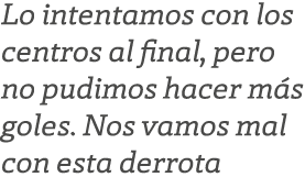 Lo intentamos con los centros al final, pero no pudimos hacer m s goles. Nos vamos mal con esta derrota