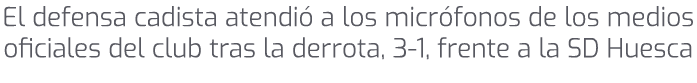 El defensa cadista atendi a los micr fonos de los medios oficiales del club tras la derrota, 3 1, frente a la SD Huesca