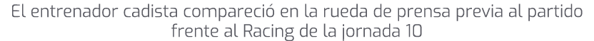 El entrenador cadista compareci en la rueda de prensa previa al partido frente al Racing de la jornada 10