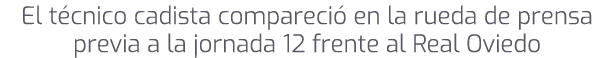 El t cnico cadista compareci en la rueda de prensa previa a la jornada 12 frente al Real Oviedo