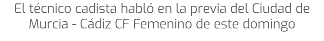 El t cnico cadista habl en la previa del Ciudad de Murcia C diz CF Femenino de este domingo 