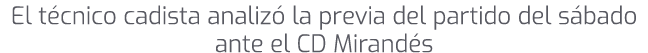 El t cnico cadista analiz la previa del partido del s bado ante el CD Mirand s