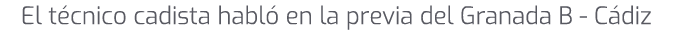 El t cnico cadista habl en la previa del Granada B C diz
