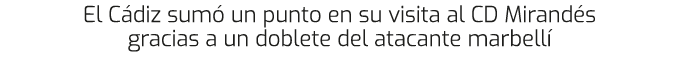 El C diz sum un punto en su visita al CD Mirand s gracias a un doblete del atacante marbell 