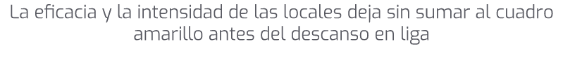 La eficacia y la intensidad de las locales deja sin sumar al cuadro amarillo antes del descanso en liga 