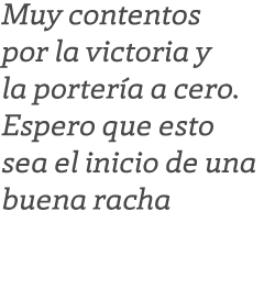 Muy contentos por la victoria y la porter a a cero. Espero que esto sea el inicio de una buena racha