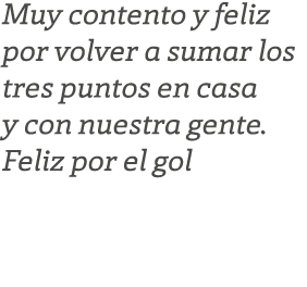 Muy contento y feliz por volver a sumar los tres puntos en casa y con nuestra gente. Feliz por el gol