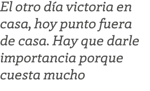 El otro d a victoria en casa, hoy punto fuera de casa. Hay que darle importancia porque cuesta mucho