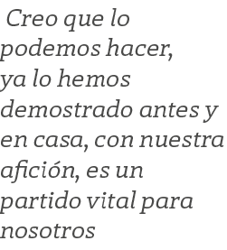  Creo que lo podemos hacer, ya lo hemos demostrado antes y en casa, con nuestra afici n, es un partido vital para nos...