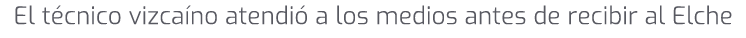 El t cnico vizca no atendi a los medios antes de recibir al Elche
