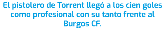 El pistolero de Torrent lleg a los cien goles como profesional con su tanto frente al Burgos CF. 