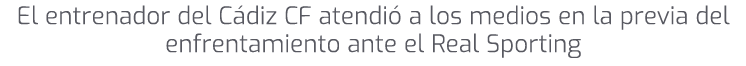 El entrenador del C diz CF atendi a los medios en la previa del enfrentamiento ante el Real Sporting