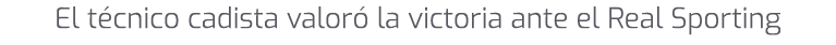 El t cnico cadista valor la victoria ante el Real Sporting