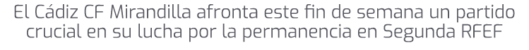 El C diz CF Mirandilla afronta este fin de semana un partido crucial en su lucha por la permanencia en Segunda RFEF