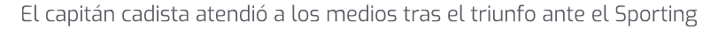 El capit n cadista atendi a los medios tras el triunfo ante el Sporting