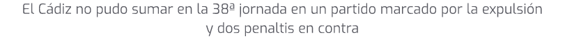 El C diz no pudo sumar en la 38ª jornada en un partido marcado por la expulsi n y dos penaltis en contra