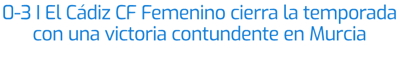 0 3 I El C diz CF Femenino cierra la temporada con una victoria contundente en Murcia