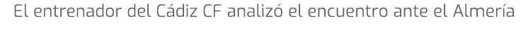 El entrenador del C diz CF analiz el encuentro ante el Almer a
