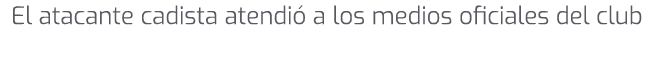 El atacante cadista atendi a los medios oficiales del club