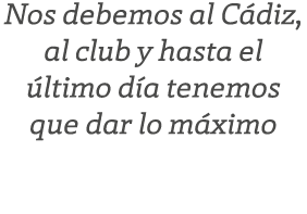Nos debemos al C diz, al club y hasta el ltimo d a tenemos que dar lo m ximo