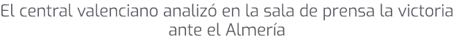 El central valenciano analiz en la sala de prensa la victoria ante el Almer a