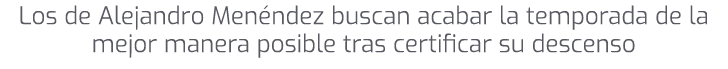 Los de Alejandro Men ndez buscan acabar la temporada de la mejor manera posible tras certificar su descenso