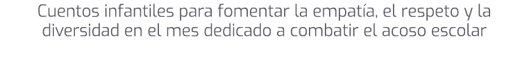 Cuentos infantiles para fomentar la empat a, el respeto y la diversidad en el mes dedicado a combatir el acoso escolar