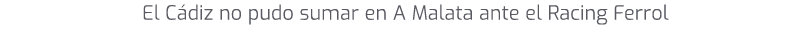 El C diz no pudo sumar en A Malata ante el Racing Ferrol