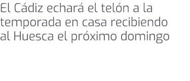 El C diz echar el tel n a la temporada en casa recibiendo al Huesca el pr ximo domingo