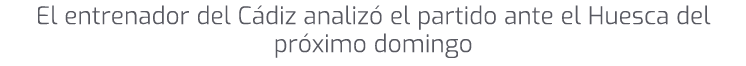 El entrenador del C diz analiz el partido ante el Huesca del pr ximo domingo