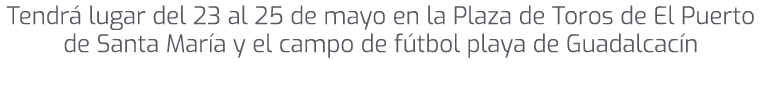 Tendr lugar del 23 al 25 de mayo en la Plaza de Toros de El Puerto de Santa Mar a y el campo de f tbol playa de Guad...