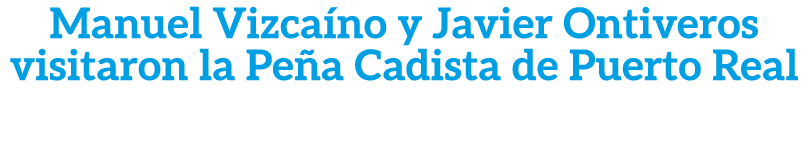Manuel Vizca no y Javier Ontiveros visitaron la Pe a Cadista de Puerto Real
