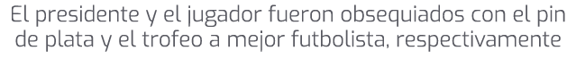 El presidente y el jugador fueron obsequiados con el pin de plata y el trofeo a mejor futbolista, respectivamente