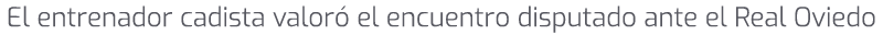 El entrenador cadista valor el encuentro disputado ante el Real Oviedo