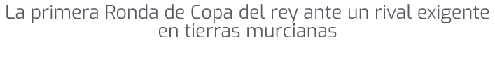 La primera Ronda de Copa del rey ante un rival exigente en tierras murcianas