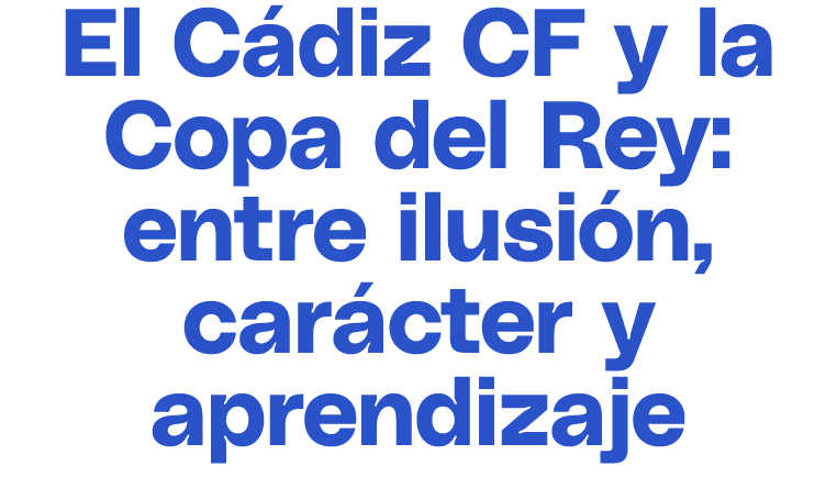 El C diz CF y la Copa del Rey: entre ilusi n, car cter y aprendizaje