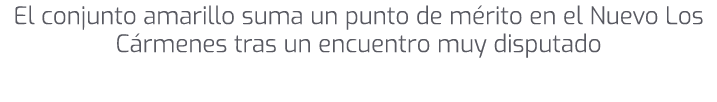 El conjunto amarillo suma un punto de m rito en el Nuevo Los C rmenes tras un encuentro muy disputado