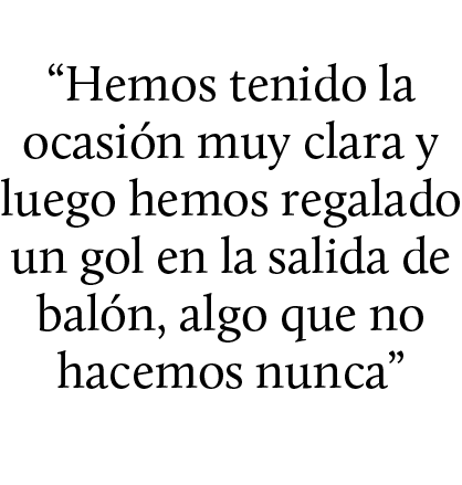“Hemos tenido la ocasi n muy clara y luego hemos regalado un gol en la salida de bal n, algo que no hacemos nunca”