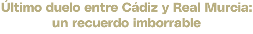  ltimo duelo entre C diz y Real Murcia: un recuerdo imborrable