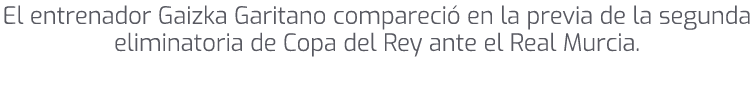 El entrenador Gaizka Garitano compareci en la previa de la segunda eliminatoria de Copa del Rey ante el Real Murcia. 