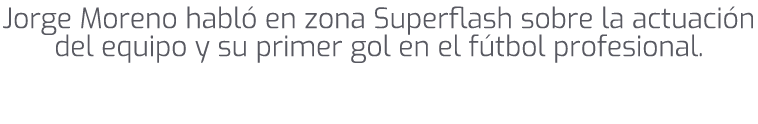 Jorge Moreno habl en zona Superflash sobre la actuaci n del equipo y su primer gol en el f tbol profesional.