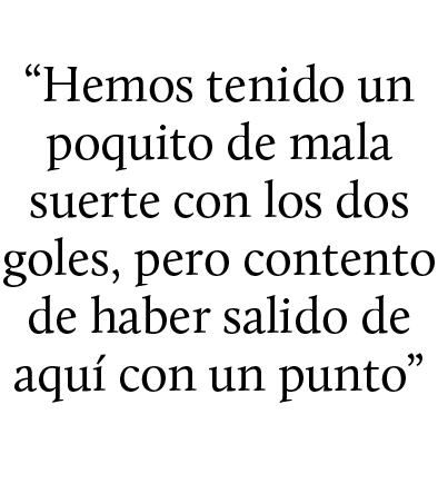“Hemos tenido un poquito de mala suerte con los dos goles, pero contento de haber salido de aqu con un punto”